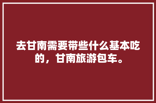 去甘南需要带些什么基本吃的，甘南旅游包车。