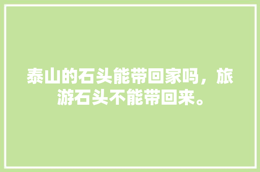 泰山的石头能带回家吗，旅游石头不能带回来。