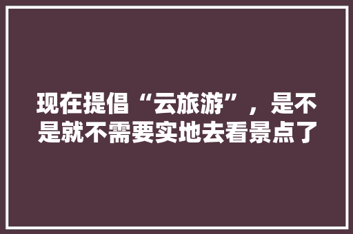 现在提倡“云旅游”，是不是就不需要实地去看景点了？有云吃饱吗，景区云旅游。  第1张