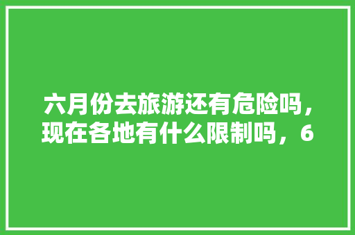 六月份去旅游还有危险吗，现在各地有什么限制吗，6月去哪里旅游比较好玩。