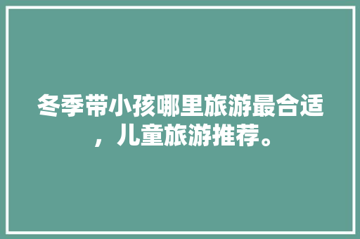 冬季带小孩哪里旅游最合适，儿童旅游推荐。