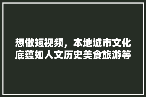 想做短视频，本地城市文化底蕴如人文历史美食旅游等。可以吗，趣味旅游分享。