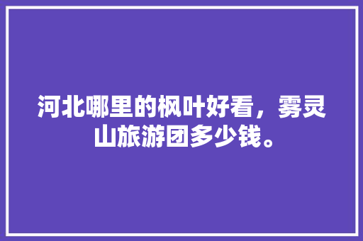 河北哪里的枫叶好看，雾灵山旅游团多少钱。