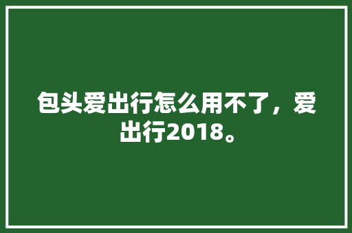 包头爱出行怎么用不了，爱出行2018。