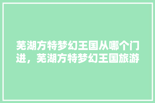 芜湖方特梦幻王国从哪个门进，芜湖方特梦幻王国旅游攻略一日游。