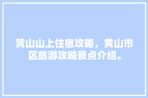 黄山山上住宿攻略，黄山市区旅游攻略景点介绍。