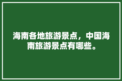 海南各地旅游景点，中国海南旅游景点有哪些。