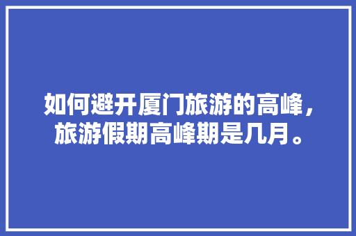 如何避开厦门旅游的高峰，旅游假期高峰期是几月。