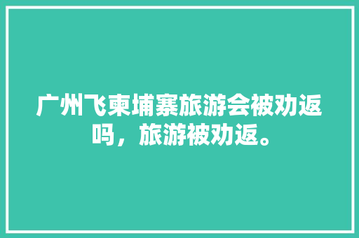 广州飞柬埔寨旅游会被劝返吗，旅游被劝返。