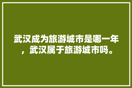 武汉成为旅游城市是哪一年，武汉属于旅游城市吗。