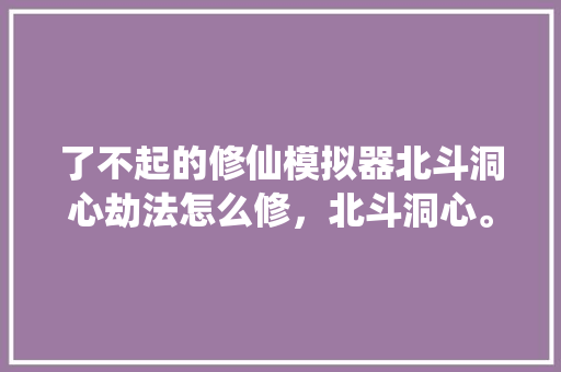 了不起的修仙模拟器北斗洞心劫法怎么修，北斗洞心。