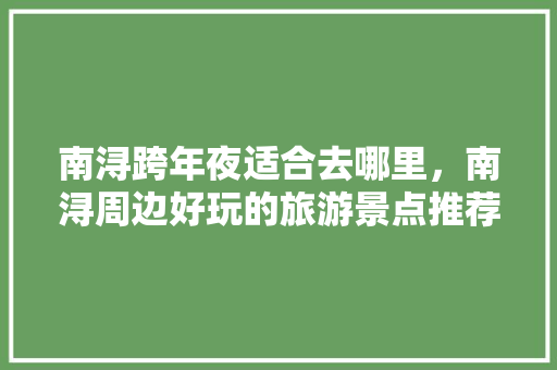 南浔跨年夜适合去哪里，南浔周边好玩的旅游景点推荐。