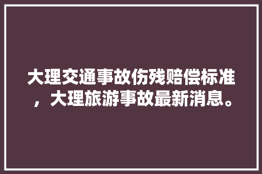 大理交通事故伤残赔偿标准，大理旅游事故最新消息。