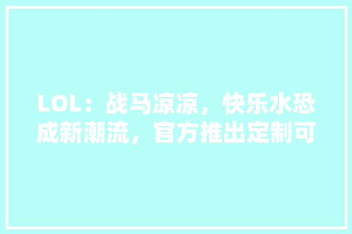 LOL：战马凉凉，快乐水恐成新潮流，官方推出定制可乐，游戏新包装外加皮肤奖励，如，饮料赞助旅游活动方案。