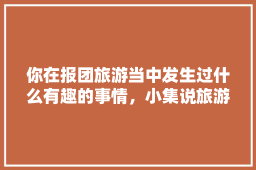 你在报团旅游当中发生过什么有趣的事情，小集说旅游。  第1张