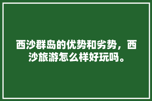 西沙群岛的优势和劣势，西沙旅游怎么样好玩吗。