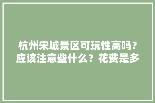 杭州宋城景区可玩性高吗？应该注意些什么？花费是多少，宋城旅游团一日游。