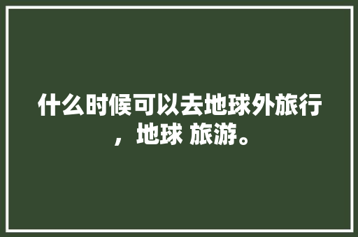 什么时候可以去地球外旅行，地球 旅游。  第1张