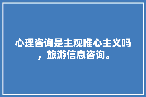 心理咨询是主观唯心主义吗，旅游信息咨询。  第1张