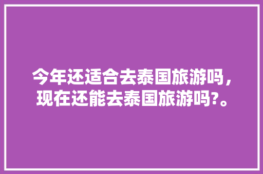 今年还适合去泰国旅游吗，现在还能去泰国旅游吗?。  第1张