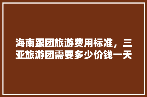 海南跟团旅游费用标准，三亚旅游团需要多少价钱一天。