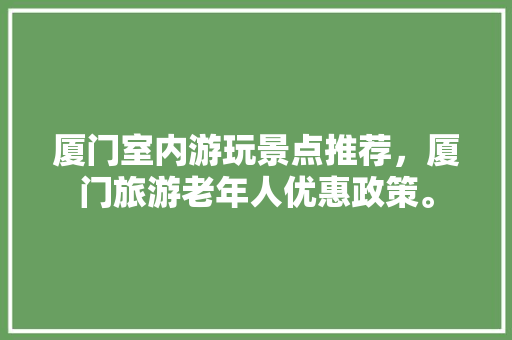 厦门室内游玩景点推荐，厦门旅游老年人优惠政策。