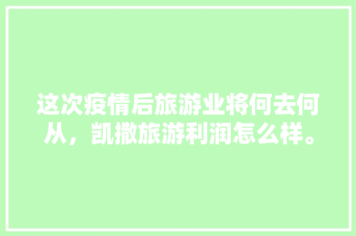 这次疫情后旅游业将何去何从，凯撒旅游利润怎么样。