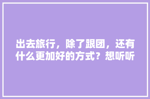 出去旅行，除了跟团，还有什么更加好的方式？想听听大家的经验之谈，这样做旅游攻略,省钱又实用∼。