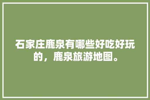 石家庄鹿泉有哪些好吃好玩的，鹿泉旅游地图。