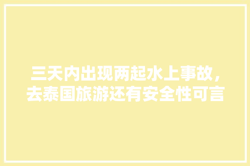 三天内出现两起水上事故，去泰国旅游还有安全性可言吗，泰国 游船。