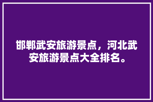 邯郸武安旅游景点，河北武安旅游景点大全排名。