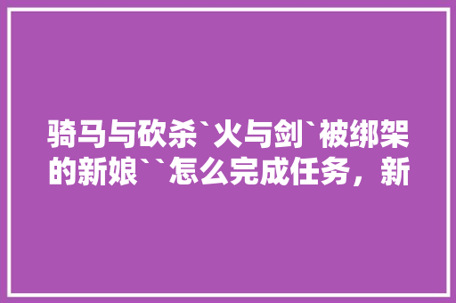 骑马与砍杀`火与剑`被绑架的新娘``怎么完成任务，新娘旅游绑架视频。