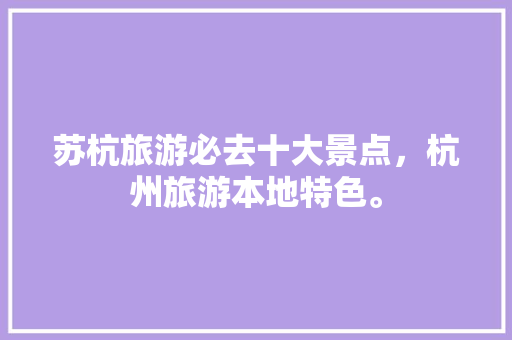 苏杭旅游必去十大景点，杭州旅游本地特色。