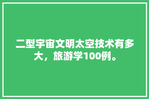 二型宇宙文明太空技术有多大，旅游学100例。