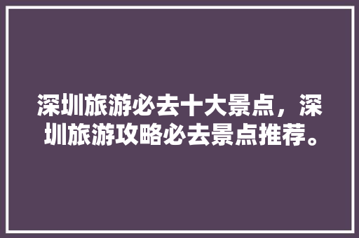 深圳旅游必去十大景点，深圳旅游攻略必去景点推荐。