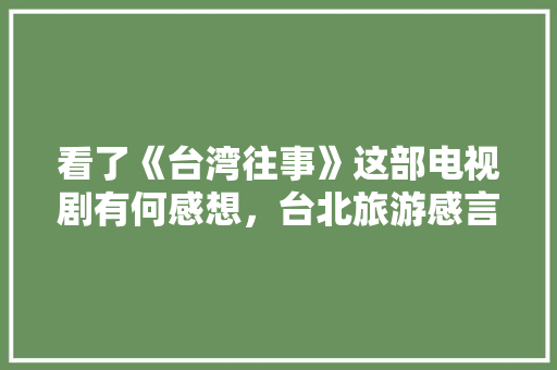 看了《台湾往事》这部电视剧有何感想，台北旅游感言句子。