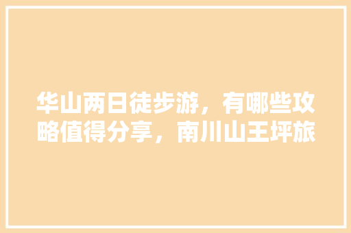 华山两日徒步游，有哪些攻略值得分享，南川山王坪旅游攻略。  第1张