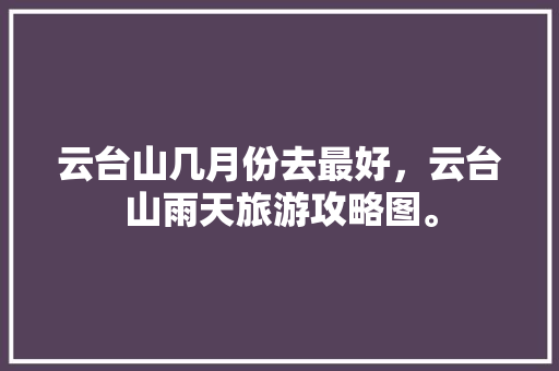 云台山几月份去最好，云台山雨天旅游攻略图。