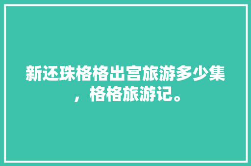 新还珠格格出宫旅游多少集，格格旅游记。