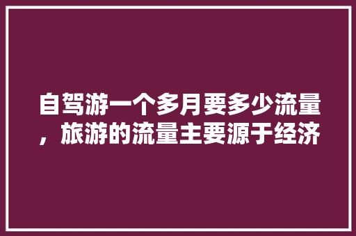 自驾游一个多月要多少流量，旅游的流量主要源于经济发达的国家和地区。