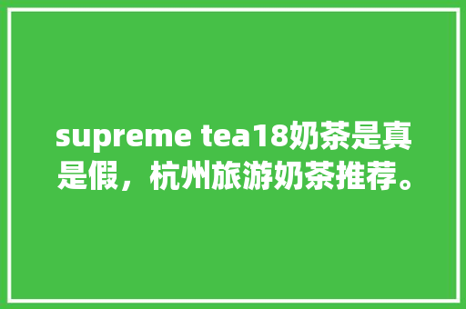 supreme tea18奶茶是真是假，杭州旅游奶茶推荐。