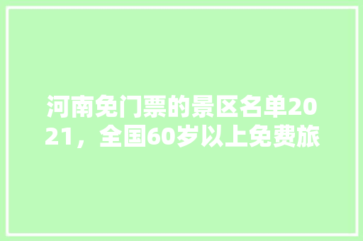 河南免门票的景区名单2021，全国60岁以上免费旅游省。