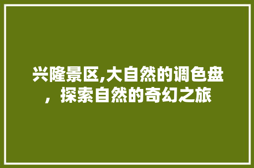 兴隆景区,大自然的调色盘，探索自然的奇幻之旅