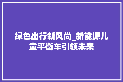 绿色出行新风尚_新能源儿童平衡车引领未来  第1张