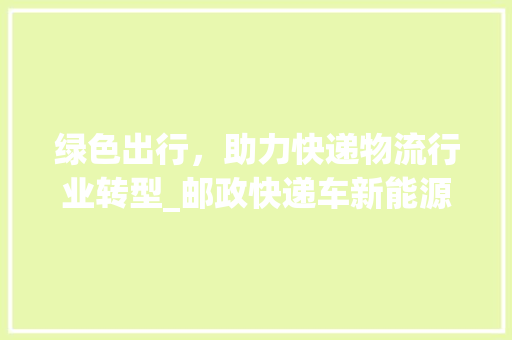 绿色出行，助力快递物流行业转型_邮政快递车新能源化之路  第1张