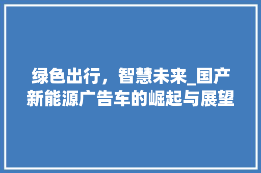 绿色出行，智慧未来_国产新能源广告车的崛起与展望  第1张