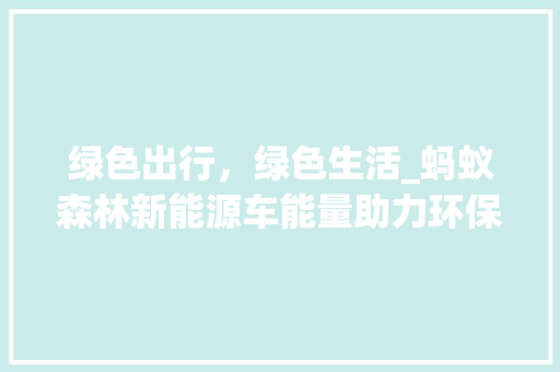 绿色出行，绿色生活_蚂蚁森林新能源车能量助力环保新风尚  第1张