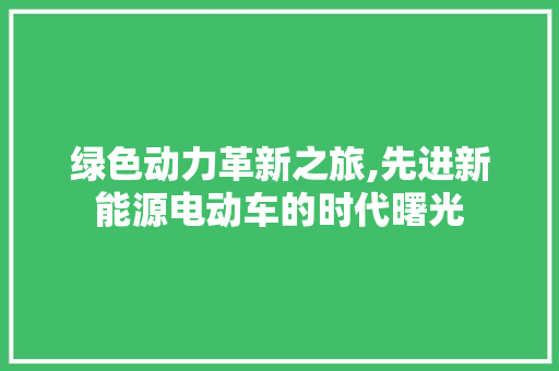 绿色动力革新之旅,先进新能源电动车的时代曙光  第1张