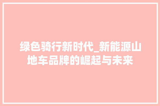 绿色骑行新时代_新能源山地车品牌的崛起与未来  第1张