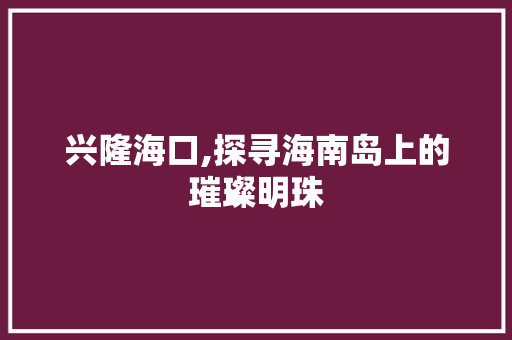 兴隆海口,探寻海南岛上的璀璨明珠